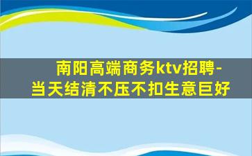 南阳高端商务ktv招聘-当天结清不压不扣生意巨好