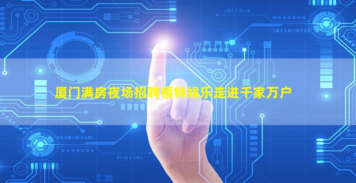 厦门满房夜场招聘模特娱乐走进千家万户