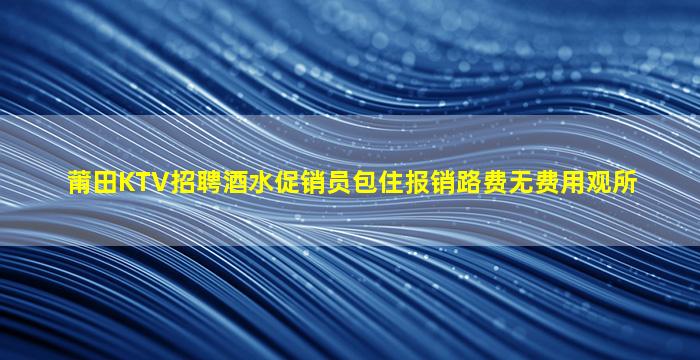 莆田KTV招聘酒水促销员包住报销路费无费用观所